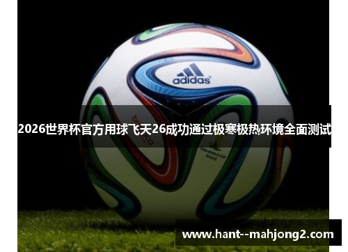 2026世界杯官方用球飞天26成功通过极寒极热环境全面测试 2026世界杯官方用球飞天26成功通过极寒极热环境全面测试
