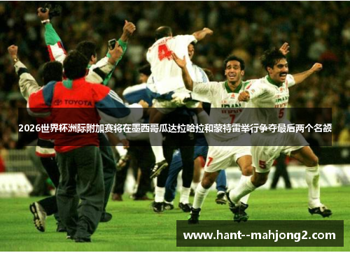 2026世界杯洲际附加赛将在墨西哥瓜达拉哈拉和蒙特雷举行争夺最后两个名额