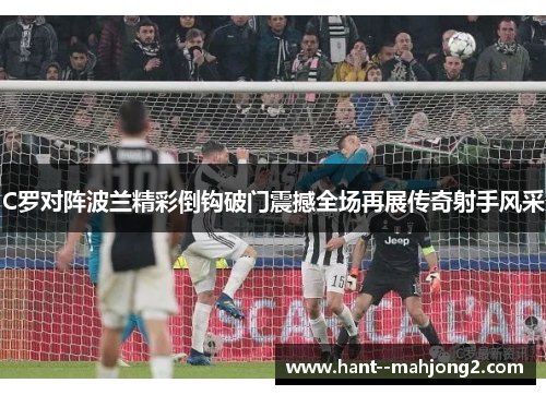C罗对阵波兰精彩倒钩破门震撼全场再展传奇射手风采