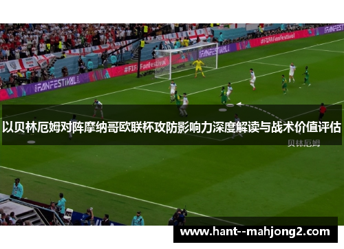 以贝林厄姆对阵摩纳哥欧联杯攻防影响力深度解读与战术价值评估