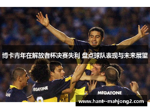博卡青年在解放者杯决赛失利 盘点球队表现与未来展望