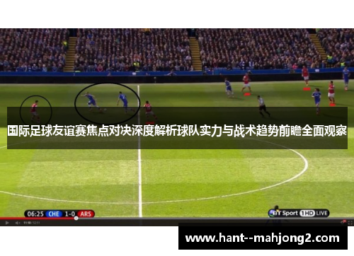 国际足球友谊赛焦点对决深度解析球队实力与战术趋势前瞻全面观察