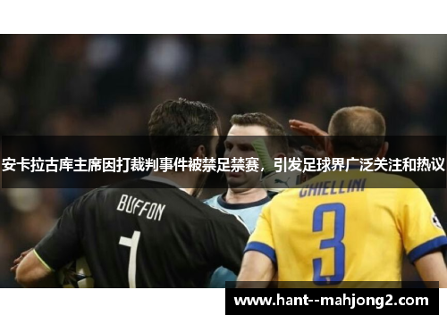 安卡拉古库主席因打裁判事件被禁足禁赛，引发足球界广泛关注和热议