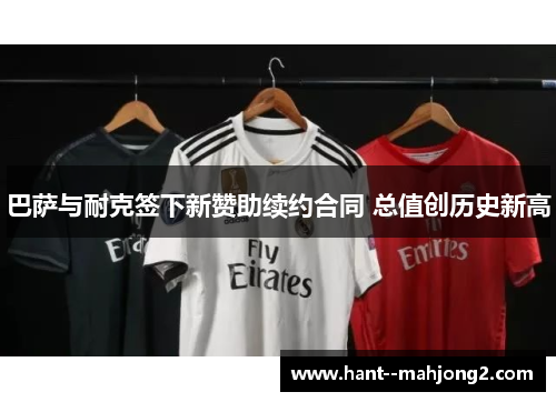 巴萨与耐克签下新赞助续约合同 总值创历史新高 巴萨与耐克签下新赞助续约合同 总值创历史新高