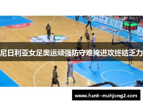 尼日利亚女足奥运顽强防守难掩进攻终结乏力 尼日利亚女足奥运顽强防守难掩进攻终结乏力