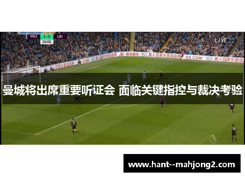 曼城将出席重要听证会 面临关键指控与裁决考验