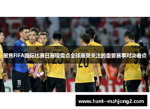 聚焦FIFA国际比赛日赛程盘点全球最受关注的重要赛事对决看点