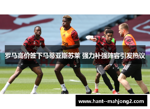 罗马高价签下马蒂亚斯苏莱 强力补强阵容引发热议