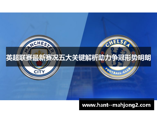 英超联赛最新赛况五大关键解析助力争冠形势明朗 英超联赛最新赛况五大关键解析助力争冠形势明朗