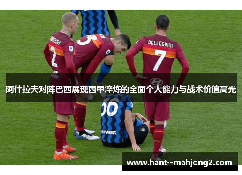 阿什拉夫对阵巴西展现西甲淬炼的全面个人能力与战术价值高光