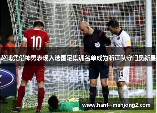 赵博凭借神勇表现入选国足集训名单成为浙江队守门员新星