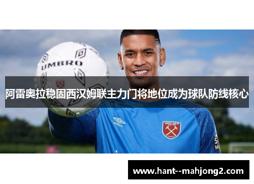 阿雷奥拉稳固西汉姆联主力门将地位成为球队防线核心