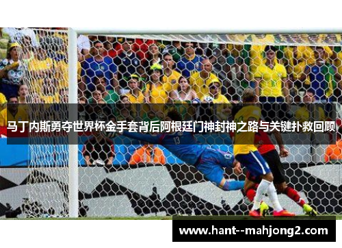马丁内斯勇夺世界杯金手套背后阿根廷门神封神之路与关键扑救回顾