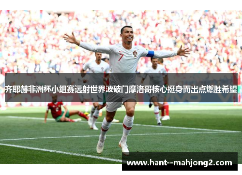 齐耶赫非洲杯小组赛远射世界波破门摩洛哥核心挺身而出点燃胜希望