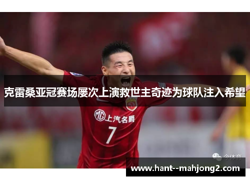 克雷桑亚冠赛场屡次上演救世主奇迹为球队注入希望