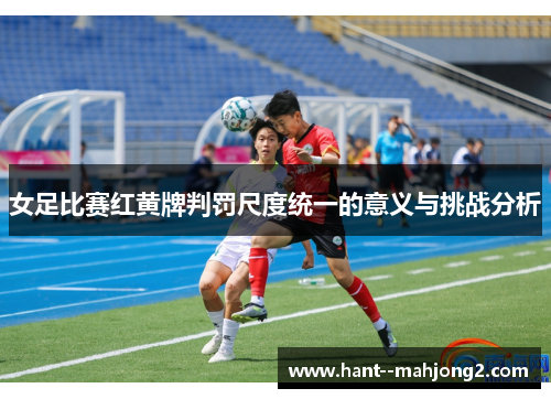 女足比赛红黄牌判罚尺度统一的意义与挑战分析