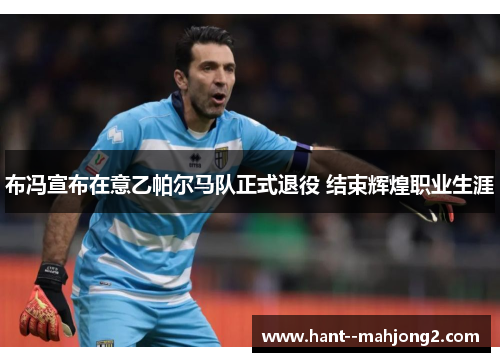 布冯宣布在意乙帕尔马队正式退役 结束辉煌职业生涯