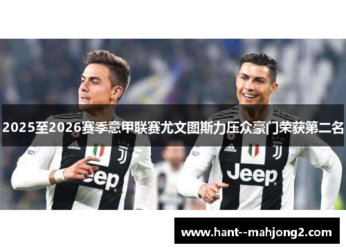 2025至2026赛季意甲联赛尤文图斯力压众豪门荣获第二名 2025至2026赛季意甲联赛尤文图斯力压众豪门荣获第二名