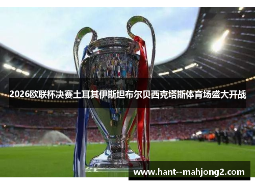 2026欧联杯决赛土耳其伊斯坦布尔贝西克塔斯体育场盛大开战 2026欧联杯决赛土耳其伊斯坦布尔贝西克塔斯体育场盛大开战