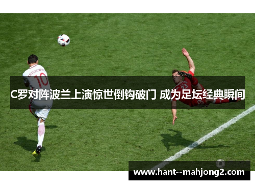 C罗对阵波兰上演惊世倒钩破门 成为足坛经典瞬间 C罗对阵波兰上演惊世倒钩破门 成为足坛经典瞬间