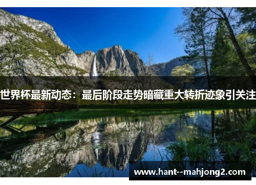 世界杯最新动态:最后阶段走势暗藏重大转折迹象引关注 世界杯最新动态:最后阶段走势暗藏重大转折迹象引关注