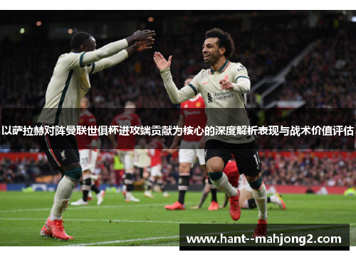 以萨拉赫对阵曼联世俱杯进攻端贡献为核心的深度解析表现与战术价值评估