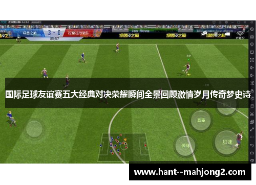 国际足球友谊赛五大经典对决荣耀瞬间全景回顾激情岁月传奇梦史诗