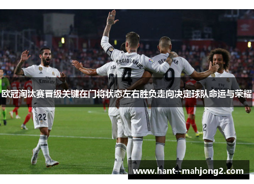 欧冠淘汰赛晋级关键在门将状态左右胜负走向决定球队命运与荣耀