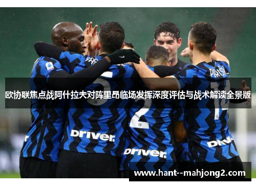 欧协联焦点战阿什拉夫对阵里昂临场发挥深度评估与战术解读全景版